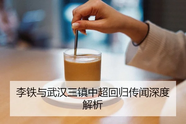 李铁与武汉三镇中超回归传闻深度解析