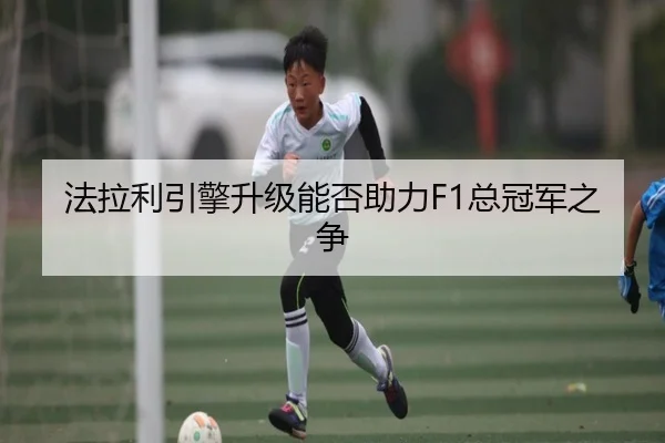 法拉利引擎升级能否助力F1总冠军之争